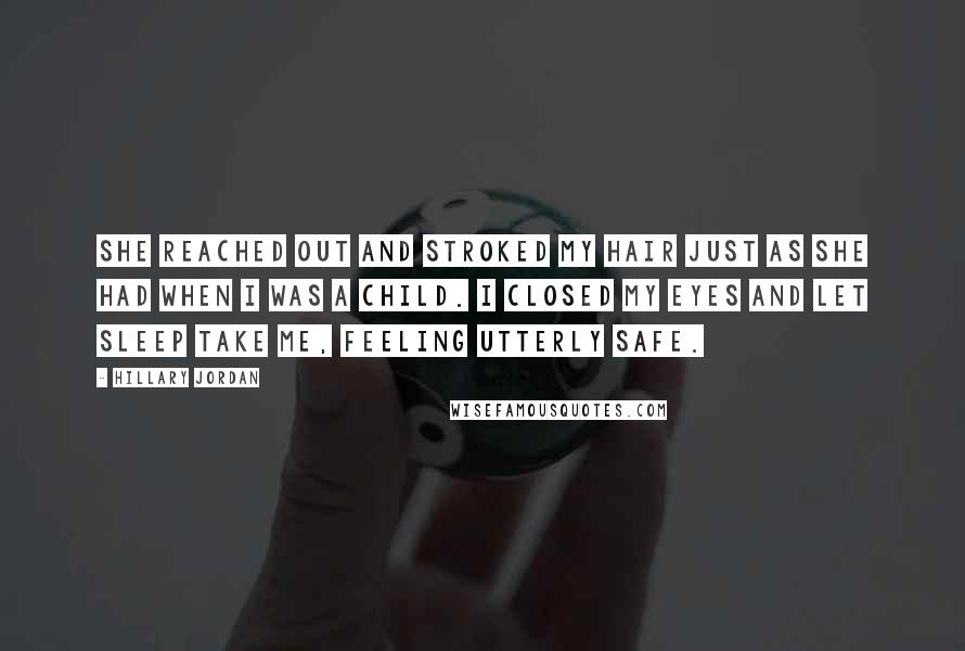 Hillary Jordan Quotes: She reached out and stroked my hair just as she had when I was a child. I closed my eyes and let sleep take me, feeling utterly safe.