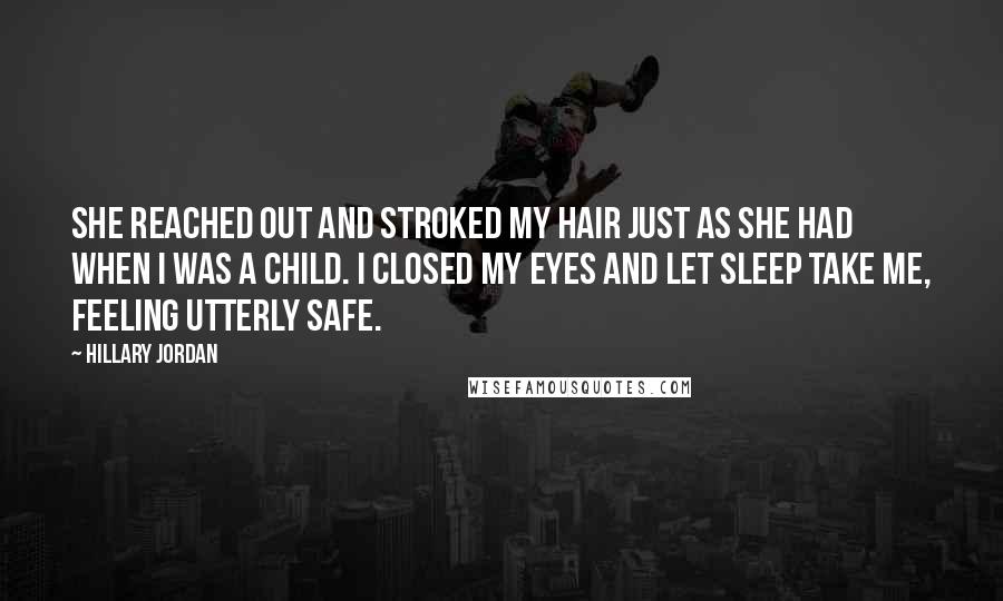 Hillary Jordan Quotes: She reached out and stroked my hair just as she had when I was a child. I closed my eyes and let sleep take me, feeling utterly safe.