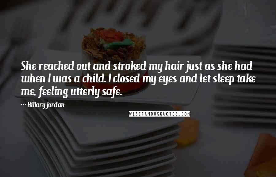 Hillary Jordan Quotes: She reached out and stroked my hair just as she had when I was a child. I closed my eyes and let sleep take me, feeling utterly safe.