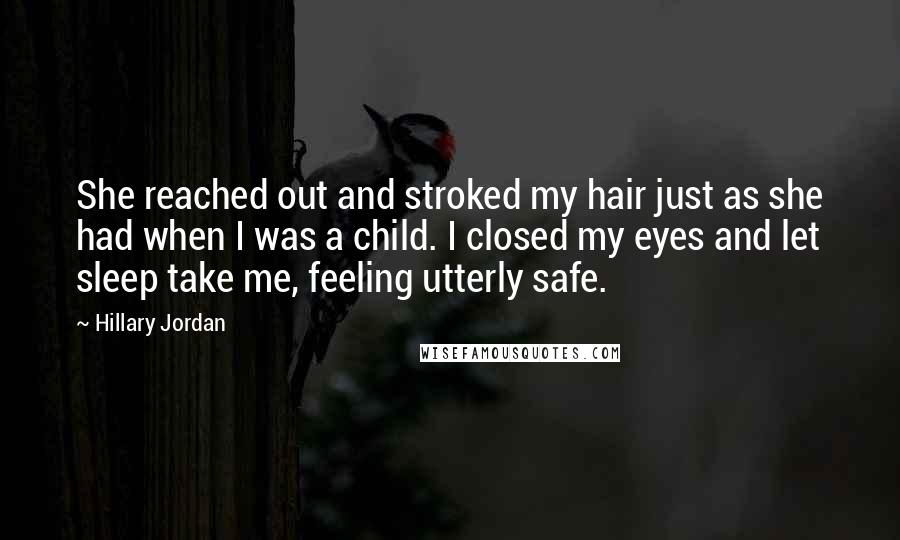 Hillary Jordan Quotes: She reached out and stroked my hair just as she had when I was a child. I closed my eyes and let sleep take me, feeling utterly safe.