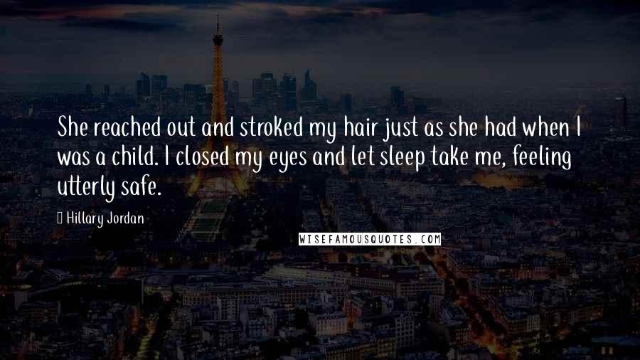 Hillary Jordan Quotes: She reached out and stroked my hair just as she had when I was a child. I closed my eyes and let sleep take me, feeling utterly safe.