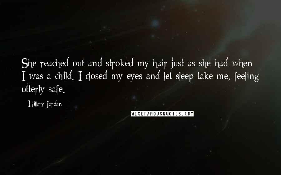 Hillary Jordan Quotes: She reached out and stroked my hair just as she had when I was a child. I closed my eyes and let sleep take me, feeling utterly safe.