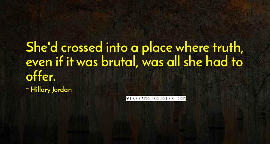 Hillary Jordan Quotes: She'd crossed into a place where truth, even if it was brutal, was all she had to offer.