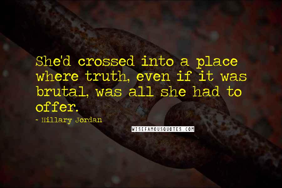 Hillary Jordan Quotes: She'd crossed into a place where truth, even if it was brutal, was all she had to offer.