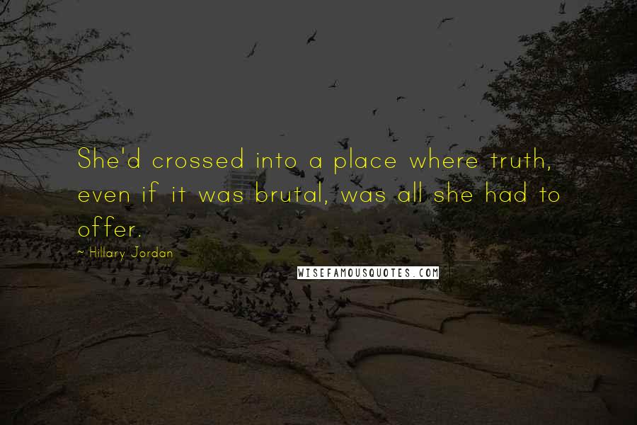 Hillary Jordan Quotes: She'd crossed into a place where truth, even if it was brutal, was all she had to offer.
