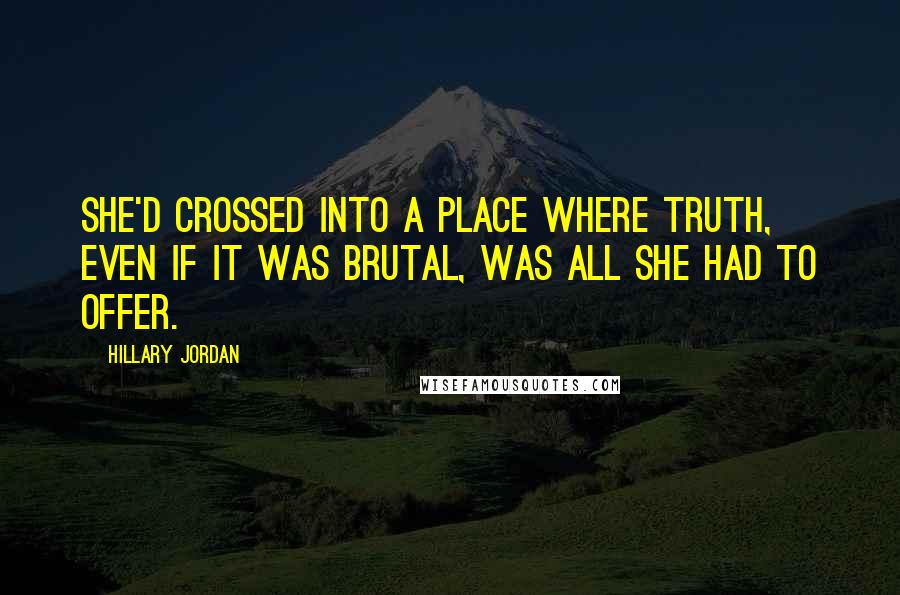 Hillary Jordan Quotes: She'd crossed into a place where truth, even if it was brutal, was all she had to offer.