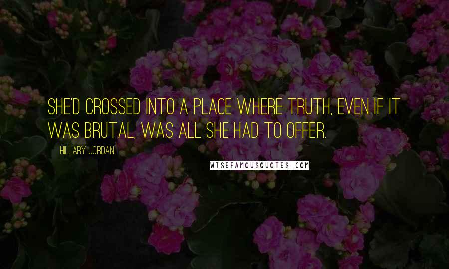 Hillary Jordan Quotes: She'd crossed into a place where truth, even if it was brutal, was all she had to offer.