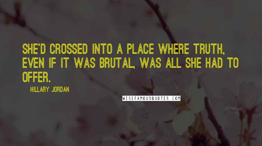 Hillary Jordan Quotes: She'd crossed into a place where truth, even if it was brutal, was all she had to offer.