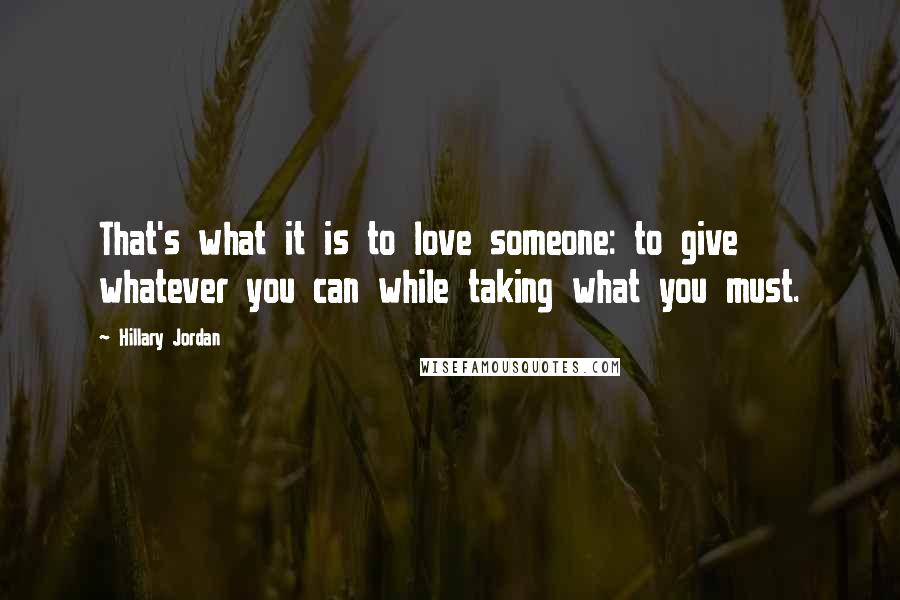 Hillary Jordan Quotes: That's what it is to love someone: to give whatever you can while taking what you must.