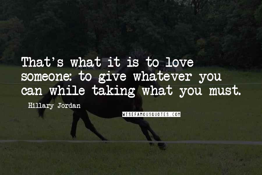 Hillary Jordan Quotes: That's what it is to love someone: to give whatever you can while taking what you must.