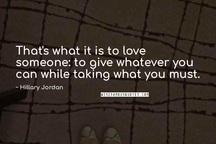 Hillary Jordan Quotes: That's what it is to love someone: to give whatever you can while taking what you must.