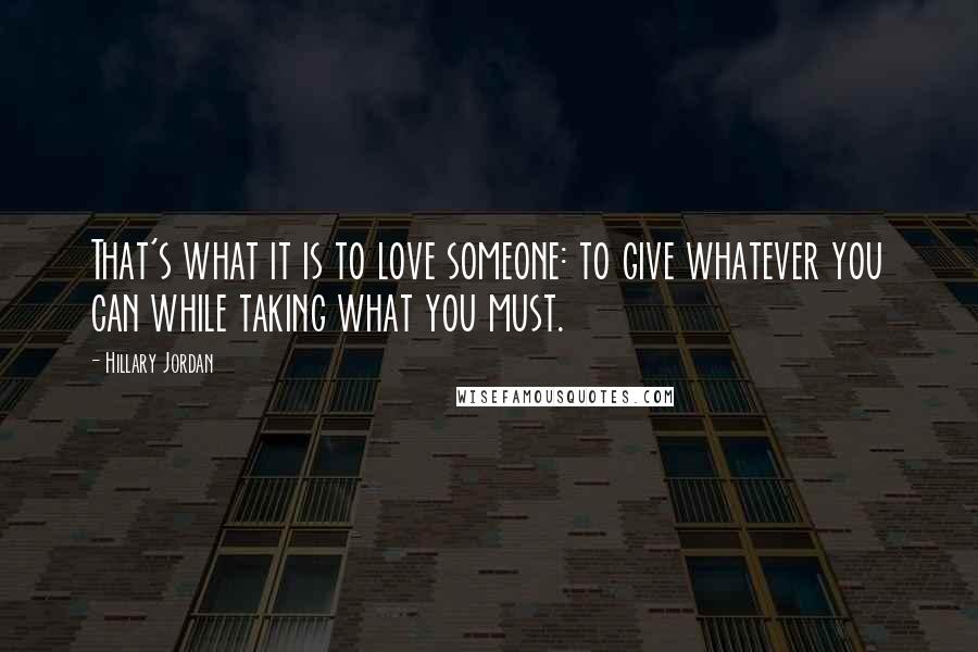 Hillary Jordan Quotes: That's what it is to love someone: to give whatever you can while taking what you must.