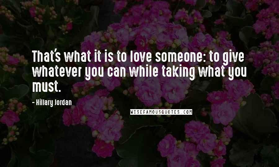 Hillary Jordan Quotes: That's what it is to love someone: to give whatever you can while taking what you must.