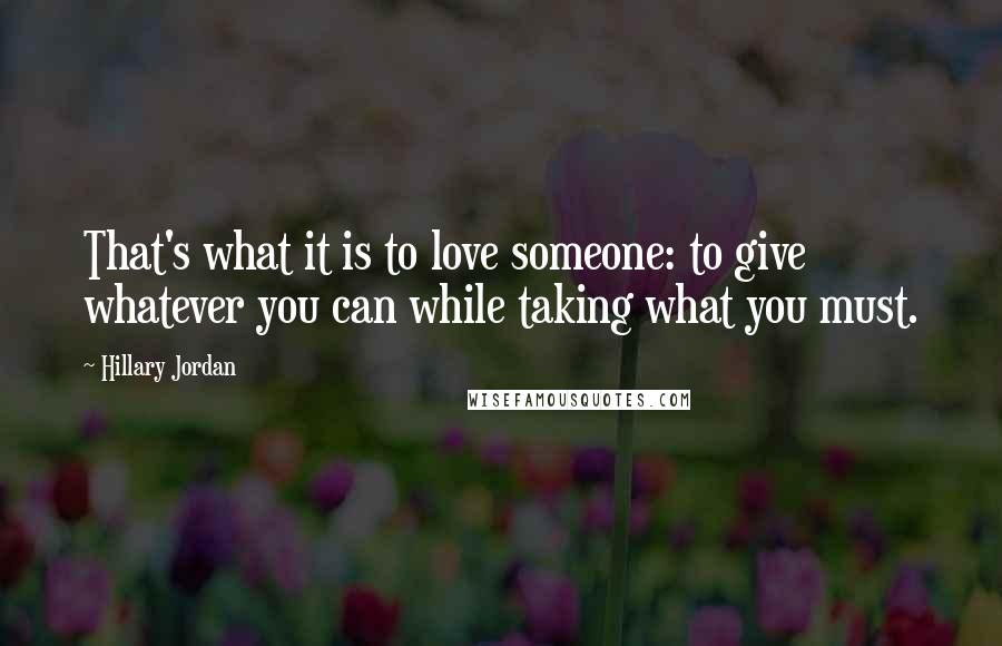 Hillary Jordan Quotes: That's what it is to love someone: to give whatever you can while taking what you must.