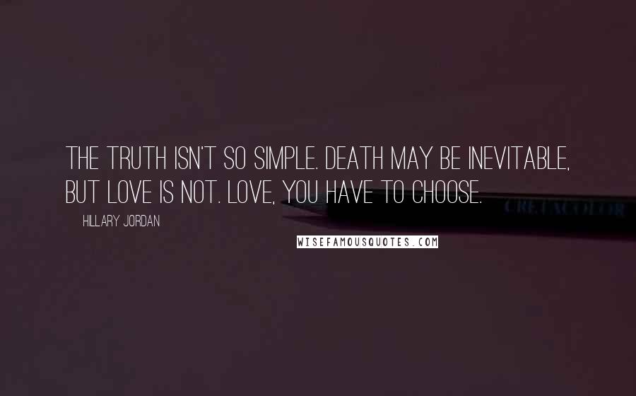 Hillary Jordan Quotes: The truth isn't so simple. Death may be inevitable, but love is not. Love, you have to choose.