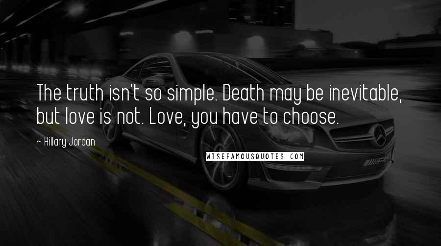 Hillary Jordan Quotes: The truth isn't so simple. Death may be inevitable, but love is not. Love, you have to choose.