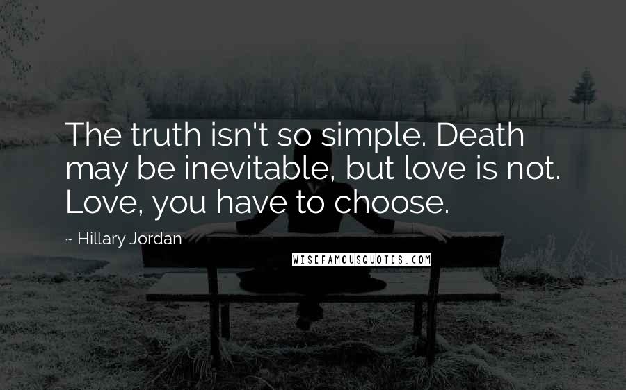 Hillary Jordan Quotes: The truth isn't so simple. Death may be inevitable, but love is not. Love, you have to choose.