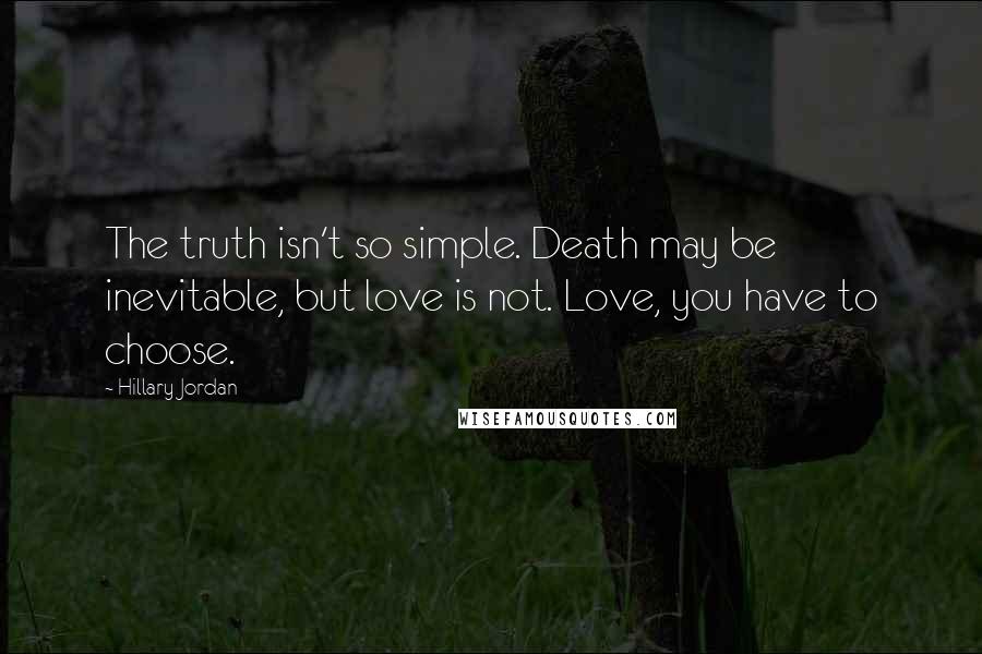 Hillary Jordan Quotes: The truth isn't so simple. Death may be inevitable, but love is not. Love, you have to choose.