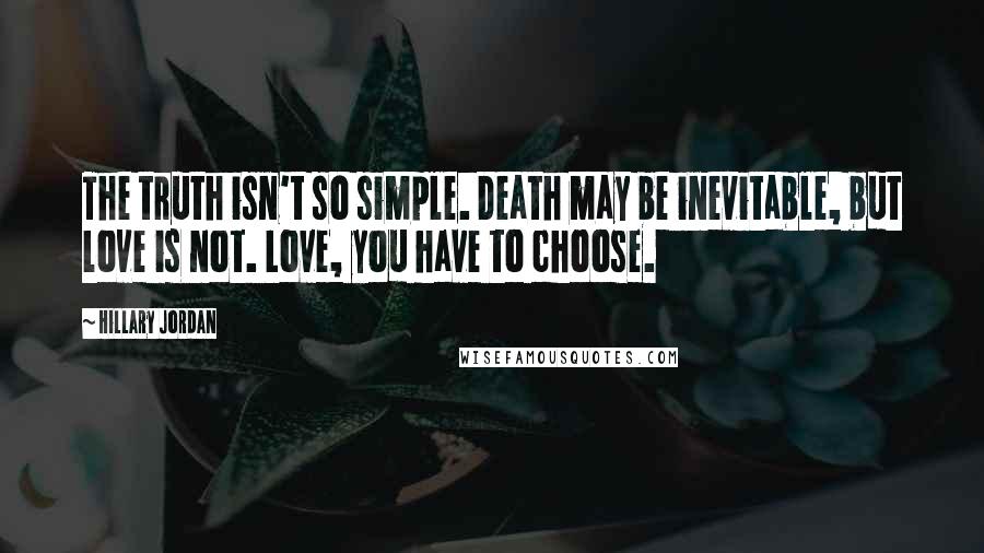 Hillary Jordan Quotes: The truth isn't so simple. Death may be inevitable, but love is not. Love, you have to choose.