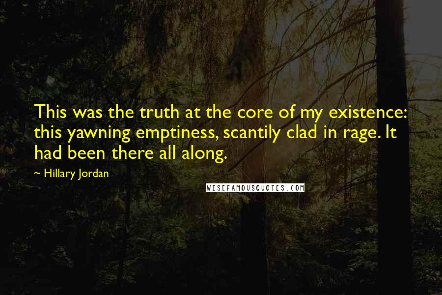 Hillary Jordan Quotes: This was the truth at the core of my existence: this yawning emptiness, scantily clad in rage. It had been there all along.