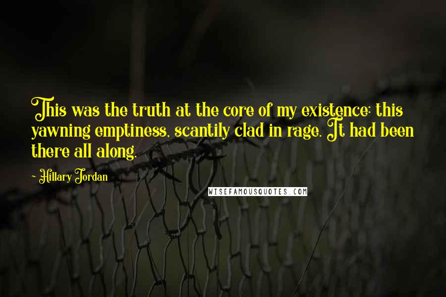 Hillary Jordan Quotes: This was the truth at the core of my existence: this yawning emptiness, scantily clad in rage. It had been there all along.