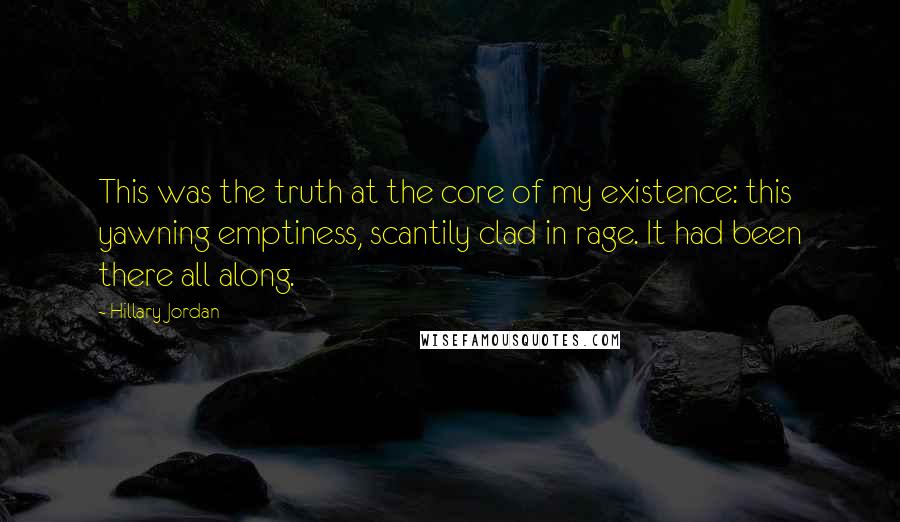 Hillary Jordan Quotes: This was the truth at the core of my existence: this yawning emptiness, scantily clad in rage. It had been there all along.