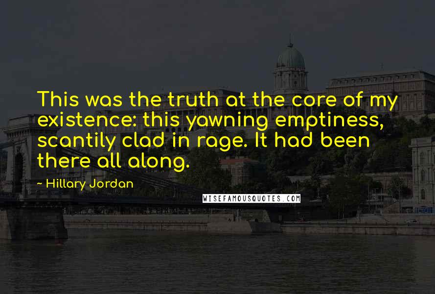 Hillary Jordan Quotes: This was the truth at the core of my existence: this yawning emptiness, scantily clad in rage. It had been there all along.