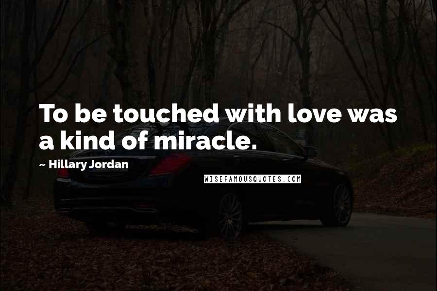 Hillary Jordan Quotes: To be touched with love was a kind of miracle.