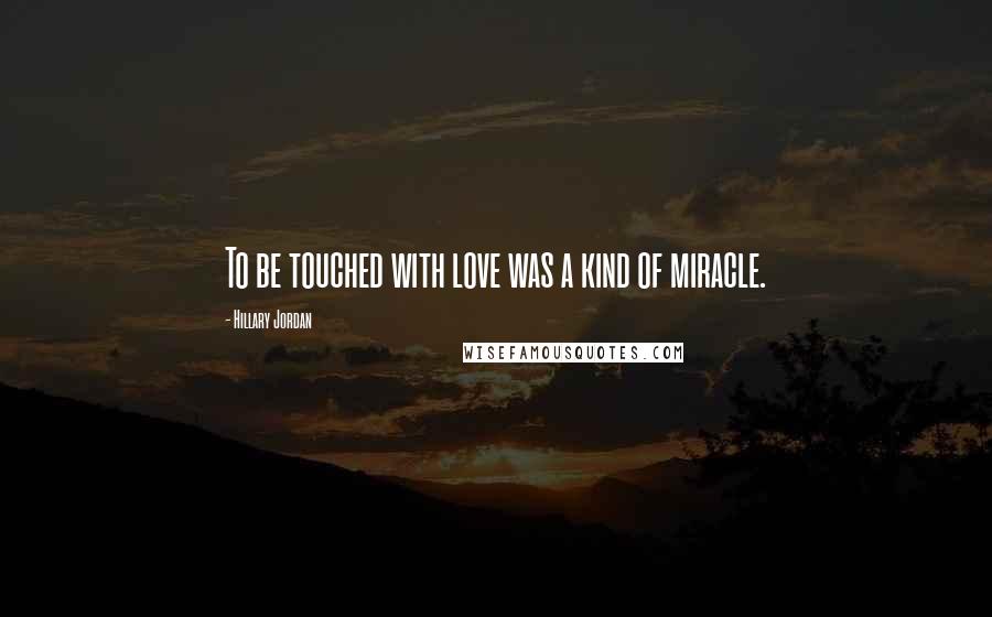 Hillary Jordan Quotes: To be touched with love was a kind of miracle.