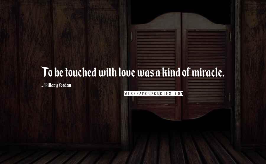 Hillary Jordan Quotes: To be touched with love was a kind of miracle.