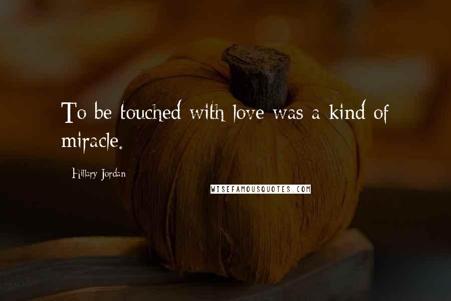 Hillary Jordan Quotes: To be touched with love was a kind of miracle.