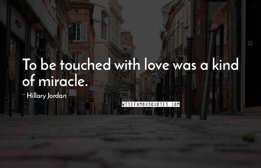 Hillary Jordan Quotes: To be touched with love was a kind of miracle.