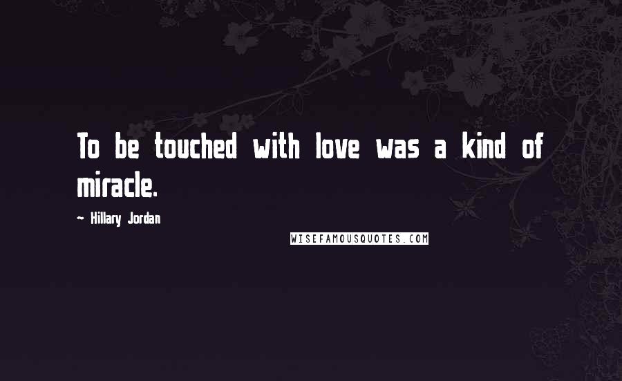 Hillary Jordan Quotes: To be touched with love was a kind of miracle.