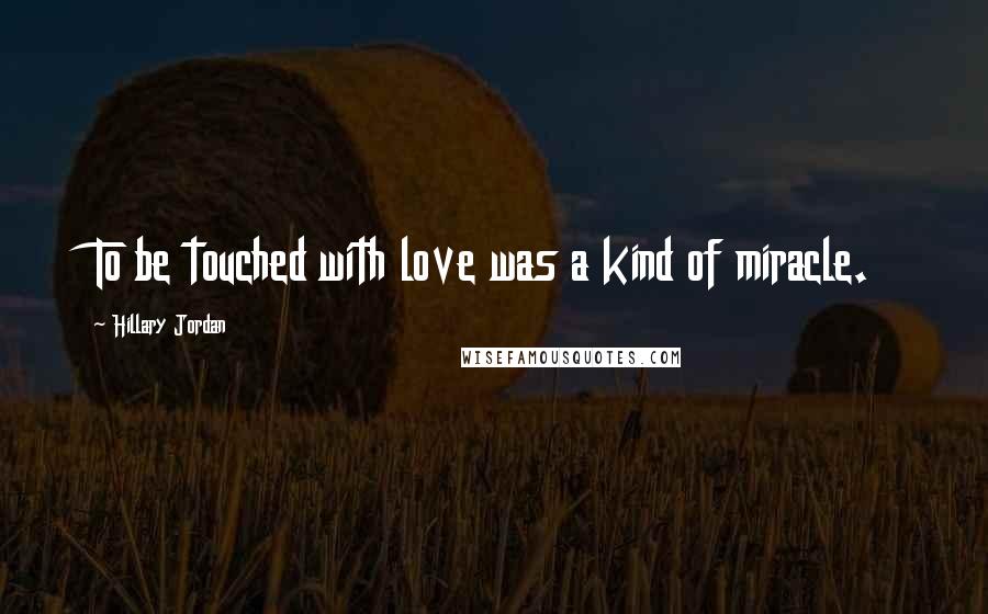 Hillary Jordan Quotes: To be touched with love was a kind of miracle.