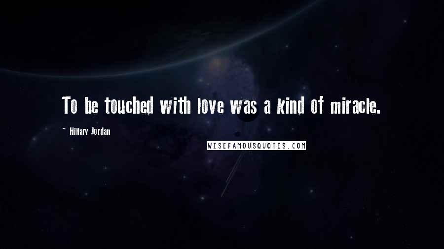 Hillary Jordan Quotes: To be touched with love was a kind of miracle.