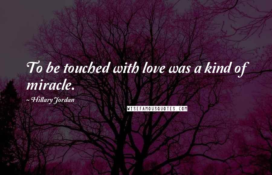 Hillary Jordan Quotes: To be touched with love was a kind of miracle.