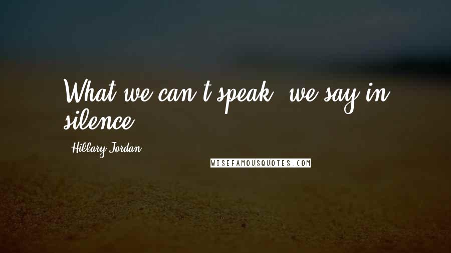 Hillary Jordan Quotes: What we can't speak, we say in silence.