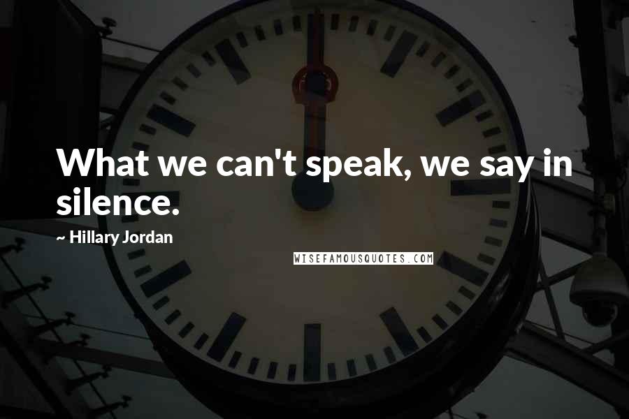 Hillary Jordan Quotes: What we can't speak, we say in silence.