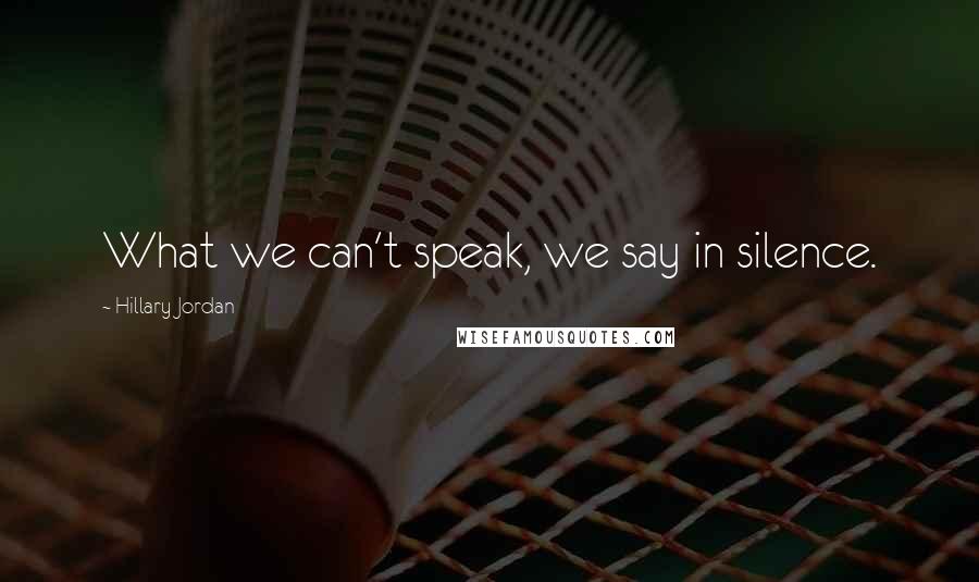 Hillary Jordan Quotes: What we can't speak, we say in silence.