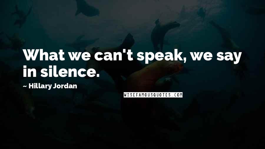 Hillary Jordan Quotes: What we can't speak, we say in silence.