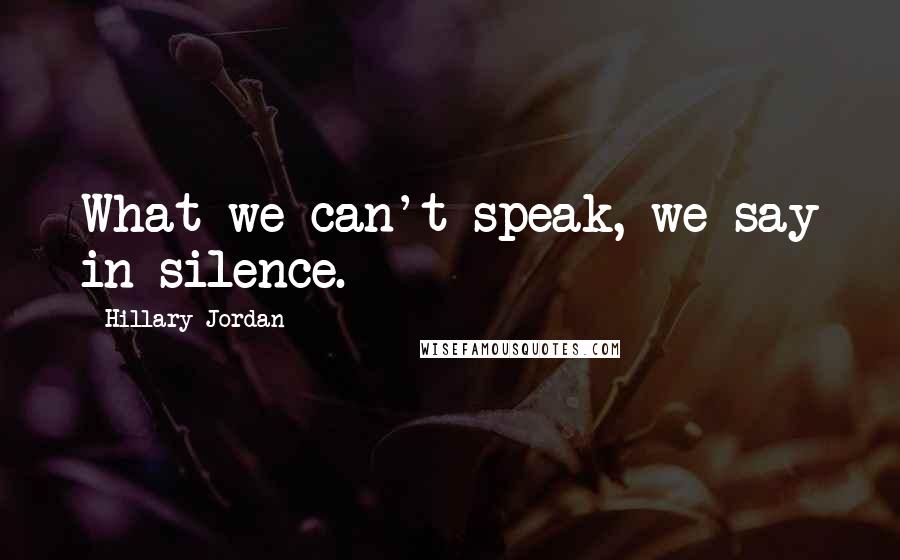 Hillary Jordan Quotes: What we can't speak, we say in silence.