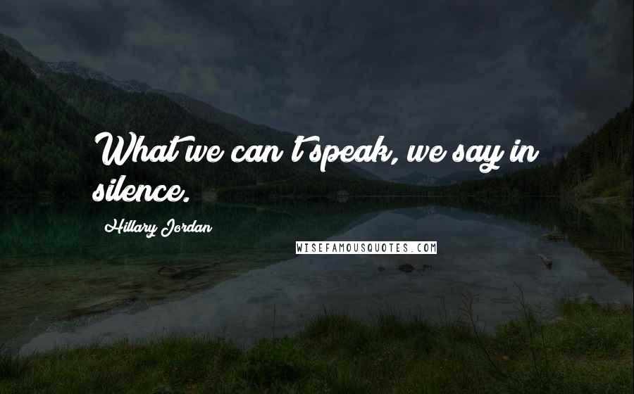 Hillary Jordan Quotes: What we can't speak, we say in silence.