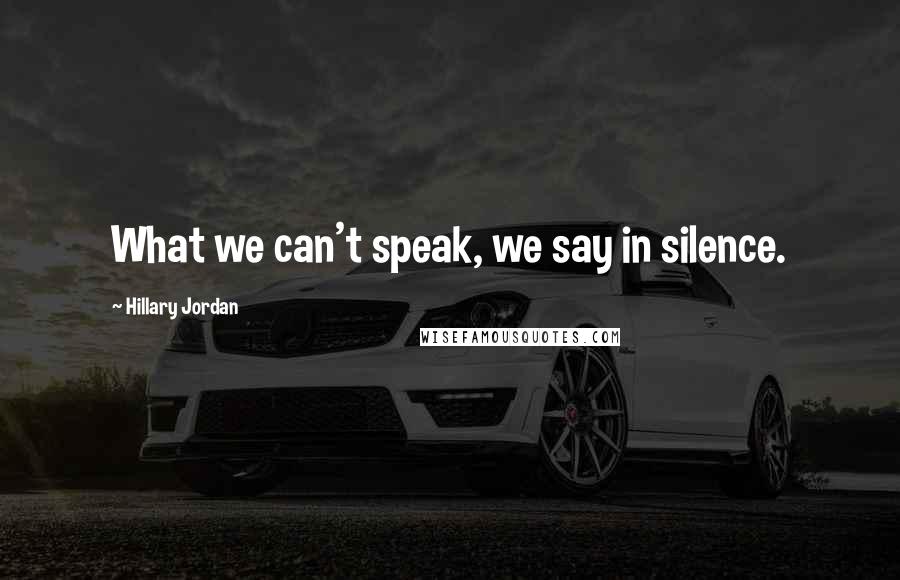 Hillary Jordan Quotes: What we can't speak, we say in silence.