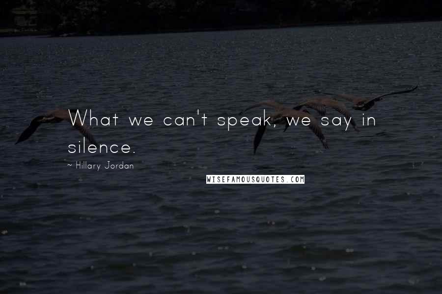 Hillary Jordan Quotes: What we can't speak, we say in silence.