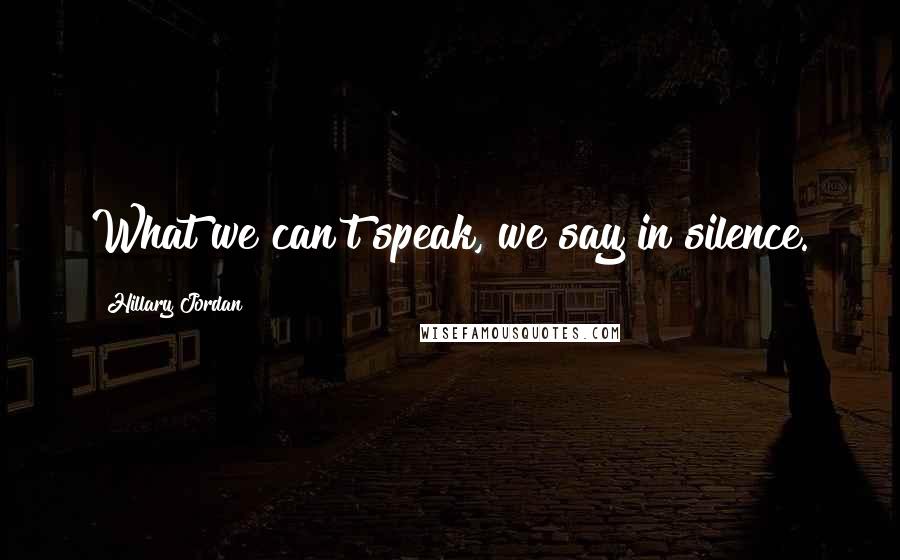 Hillary Jordan Quotes: What we can't speak, we say in silence.