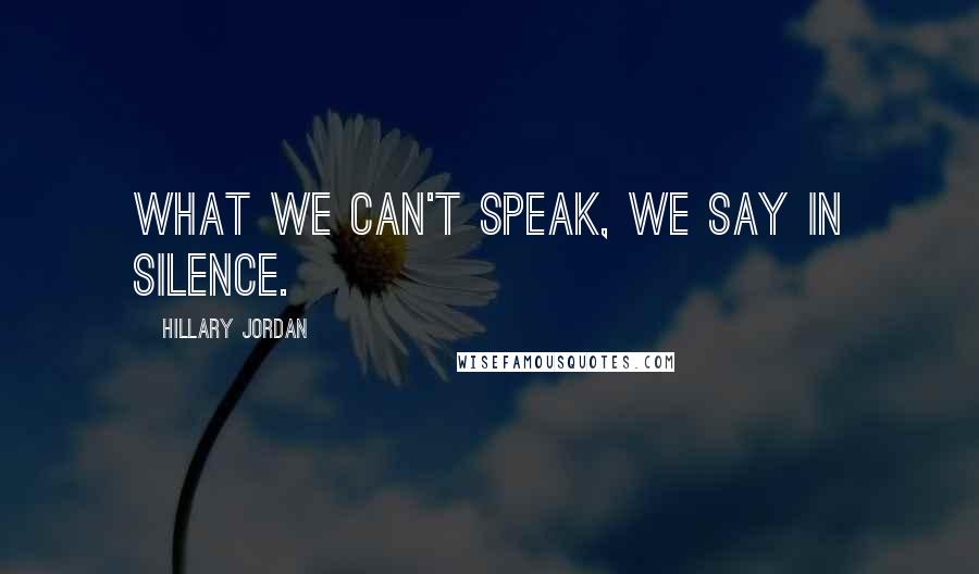 Hillary Jordan Quotes: What we can't speak, we say in silence.