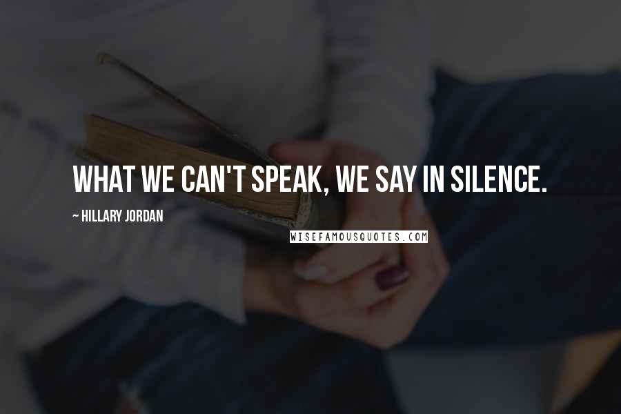 Hillary Jordan Quotes: What we can't speak, we say in silence.