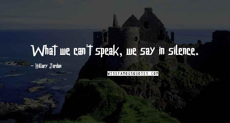 Hillary Jordan Quotes: What we can't speak, we say in silence.