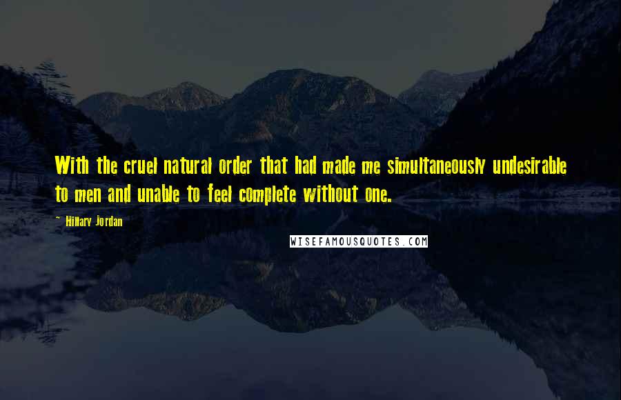 Hillary Jordan Quotes: With the cruel natural order that had made me simultaneously undesirable to men and unable to feel complete without one.