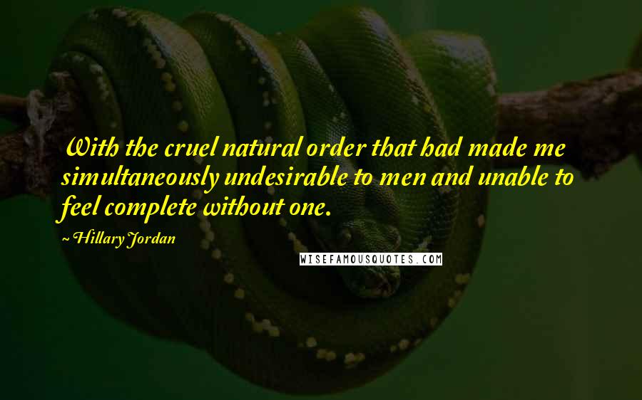 Hillary Jordan Quotes: With the cruel natural order that had made me simultaneously undesirable to men and unable to feel complete without one.